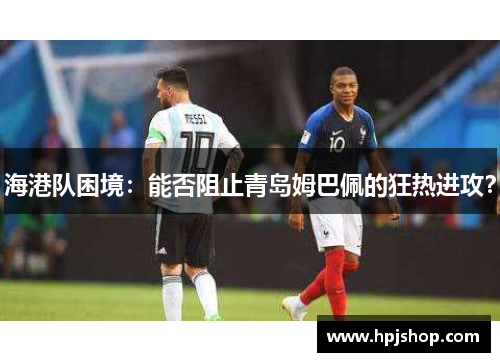 海港队困境：能否阻止青岛姆巴佩的狂热进攻？
