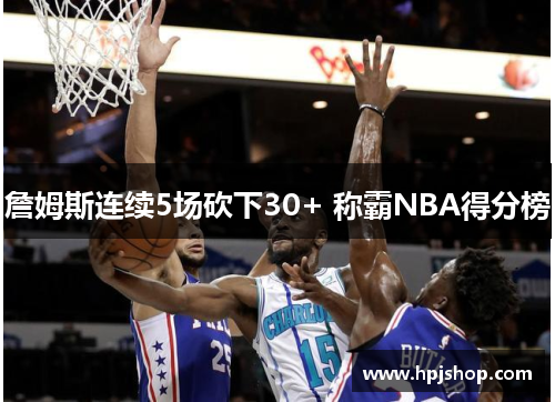 詹姆斯连续5场砍下30+ 称霸NBA得分榜