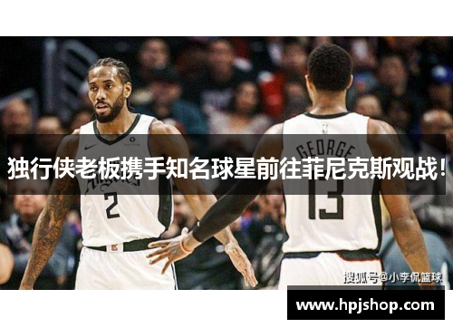 独行侠老板携手知名球星前往菲尼克斯观战！